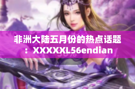 非洲大陆五月份的热点话题：XXXXXL56endian