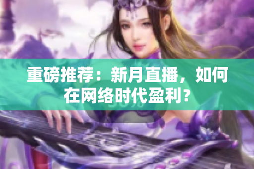 重磅推荐：新月直播，如何在网络时代盈利？
