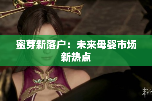 蜜芽新落户：未来母婴市场新热点