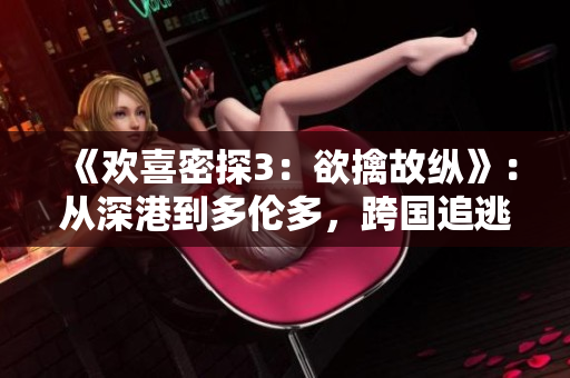《欢喜密探3：欲擒故纵》：从深港到多伦多，跨国追逃的紧张故事