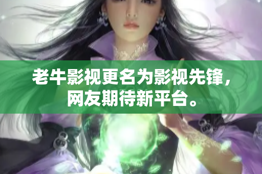 老牛影视更名为影视先锋，网友期待新平台。