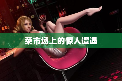 菜市场上的惊人遭遇