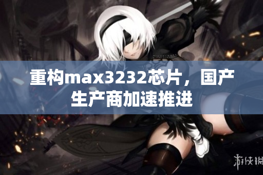 重构max3232芯片，国产生产商加速推进