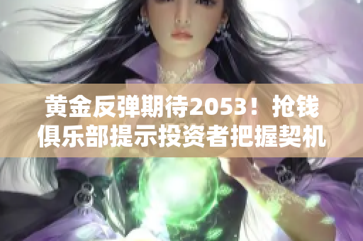 黄金反弹期待2053！抢钱俱乐部提示投资者把握契机