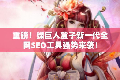 重磅！绿巨人盒子新一代全网SEO工具强势来袭！