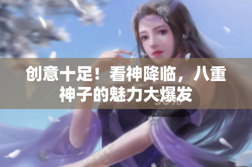 创意十足！看神降临，八重神子的魅力大爆发