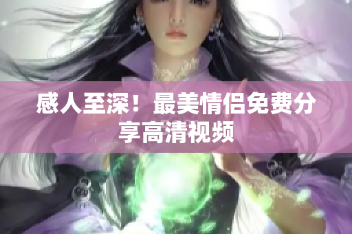 感人至深！最美情侣免费分享高清视频