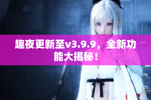 趣夜更新至v3.9.9，全新功能大揭秘！