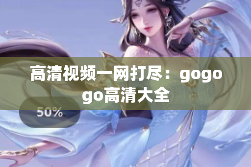 高清视频一网打尽：gogogo高清大全