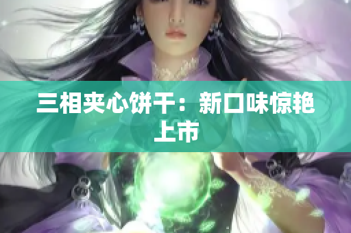 三相夹心饼干：新口味惊艳上市
