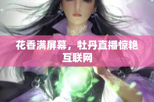 花香满屏幕，牡丹直播惊艳互联网