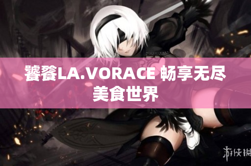 饕餮LA.VORACE 畅享无尽美食世界