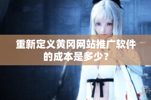 重新定义黄冈网站推广软件的成本是多少？