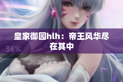 皇家御园hlh：帝王风华尽在其中