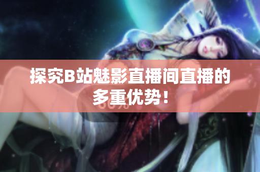 探究B站魅影直播间直播的多重优势！