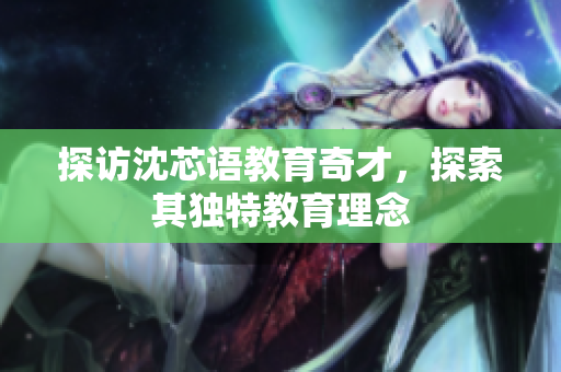 探访沈芯语教育奇才，探索其独特教育理念
