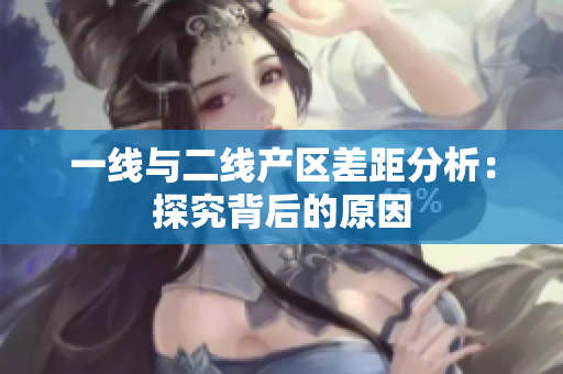 一线与二线产区差距分析：探究背后的原因