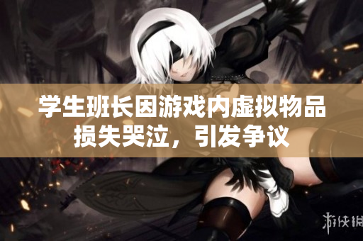 学生班长因游戏内虚拟物品损失哭泣，引发争议