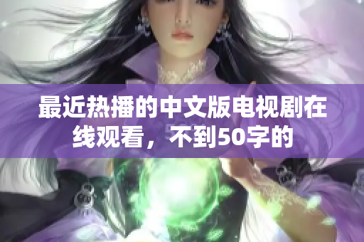 最近热播的中文版电视剧在线观看，不到50字的