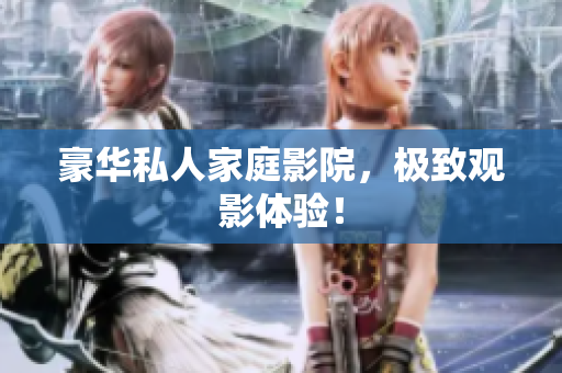 豪华私人家庭影院，极致观影体验！