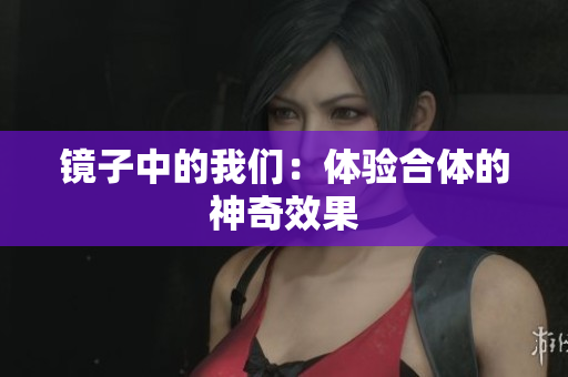 镜子中的我们：体验合体的神奇效果
