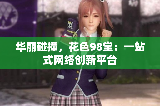 华丽碰撞，花色98堂：一站式网络创新平台