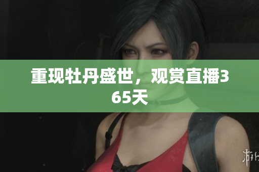 重现牡丹盛世，观赏直播365天
