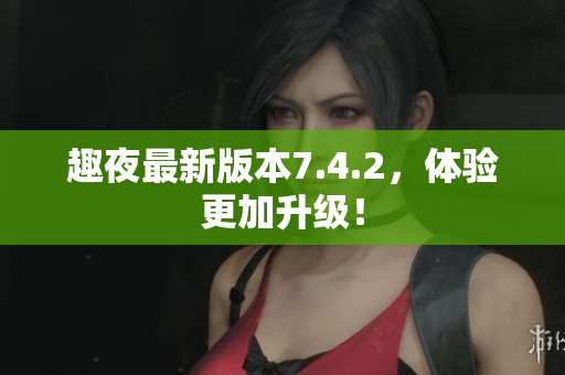 趣夜最新版本7.4.2，体验更加升级！