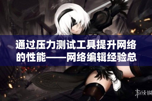 通过压力测试工具提升网络的性能——网络编辑经验总结