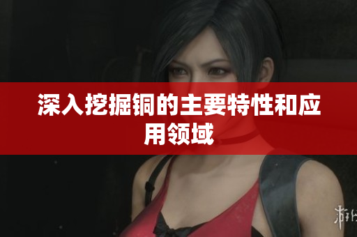 深入挖掘铜的主要特性和应用领域