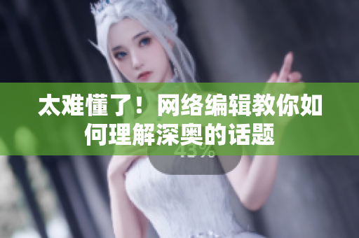 太难懂了！网络编辑教你如何理解深奥的话题
