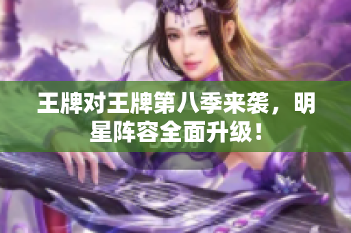 王牌对王牌第八季来袭，明星阵容全面升级！