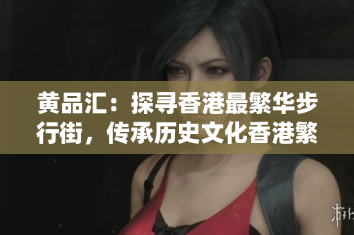 黄品汇：探寻香港最繁华步行街，传承历史文化香港繁华步行街黄品汇，保留传统文化精髓