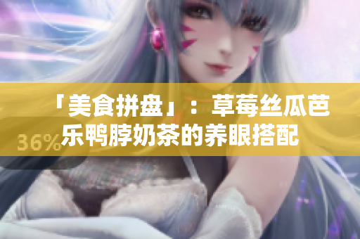 「美食拼盘」：草莓丝瓜芭乐鸭脖奶茶的养眼搭配