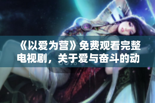 《以爱为营》免费观看完整电视剧，关于爱与奋斗的动人故事