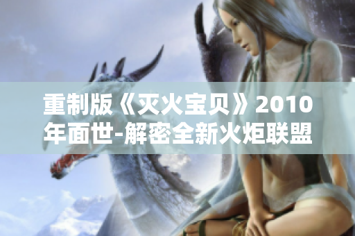重制版《灭火宝贝》2010年面世-解密全新火炬联盟