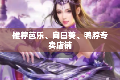 推荐芭乐、向日葵、鸭脖专卖店铺