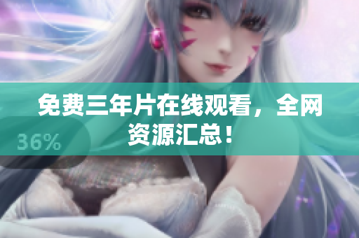 免费三年片在线观看，全网资源汇总！