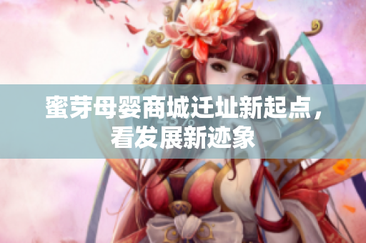 蜜芽母婴商城迁址新起点，看发展新迹象