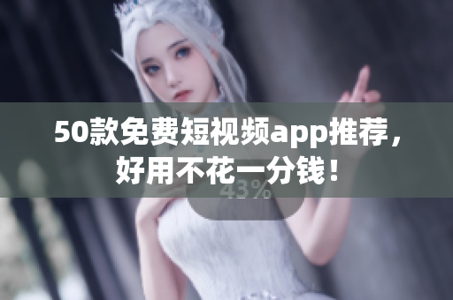50款免费短视频app推荐，好用不花一分钱！