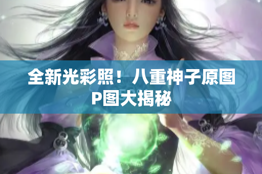 全新光彩照！八重神子原图P图大揭秘