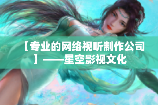 【专业的网络视听制作公司】——星空影视文化