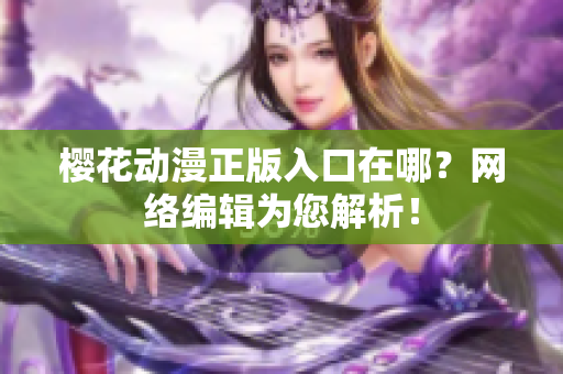樱花动漫正版入口在哪？网络编辑为您解析！