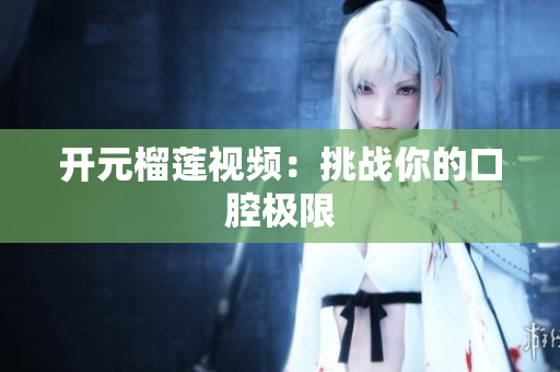 开元榴莲视频：挑战你的口腔极限