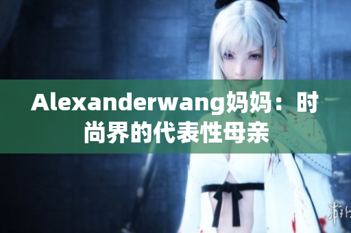 Alexanderwang妈妈：时尚界的代表性母亲
