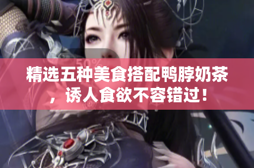 精选五种美食搭配鸭脖奶茶，诱人食欲不容错过！