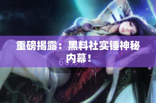 重磅揭露：黑料社实锤神秘内幕！