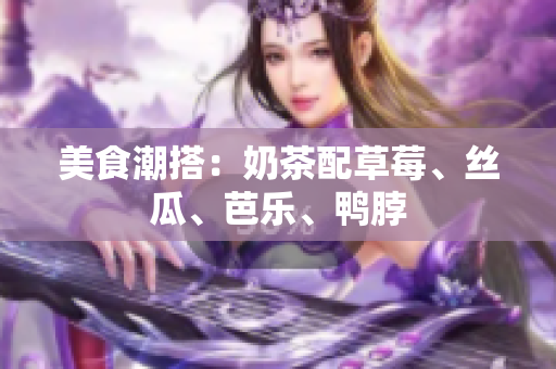 美食潮搭：奶茶配草莓、丝瓜、芭乐、鸭脖