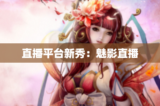 直播平台新秀：魅影直播
