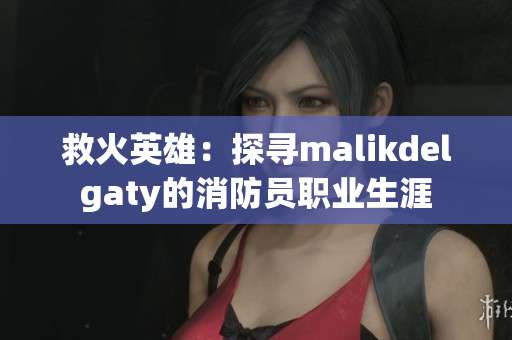 救火英雄：探寻malikdelgaty的消防员职业生涯